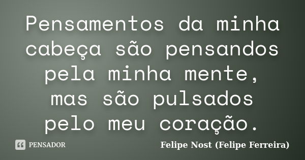 Pensamentos da minha cabeça são pensandos pela minha mente, mas são pulsados pelo meu coração.... Frase de Felipe Nost (Felipe Ferreira).