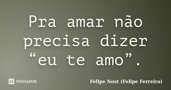 Pra amar não precisa dizer “eu te amo”.... Frase de Felipe Nost (Felipe Ferreira).