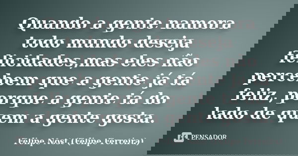 Quando a gente namora todo mundo deseja felicidades,mas eles não percebem que a gente já tá feliz, porque a gente tá do lado de quem a gente gosta.... Frase de Felipe Nost (Felipe Ferreira).