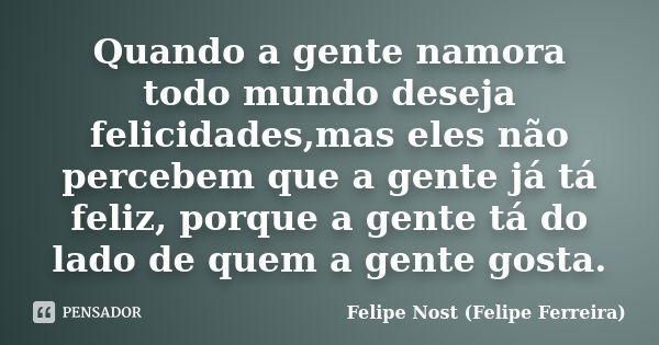 Quando a gente namora todo mundo deseja felicidades,mas eles não percebem que a gente já tá feliz, porque a gente tá do lado de quem a gente gosta.... Frase de Felipe Nost (Felipe Ferreira).