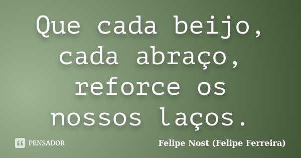 Que cada beijo, cada abraço, reforce os nossos laços.... Frase de Felipe Nost (Felipe Ferreira).