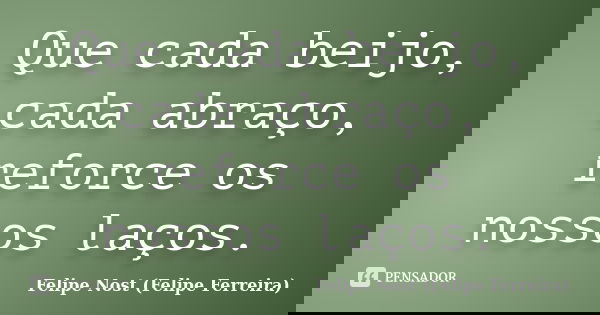 Que cada beijo, cada abraço, reforce os nossos laços.... Frase de Felipe Nost (Felipe Ferreira).
