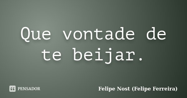 Que vontade de te beijar.... Frase de Felipe Nost (Felipe Ferreira).