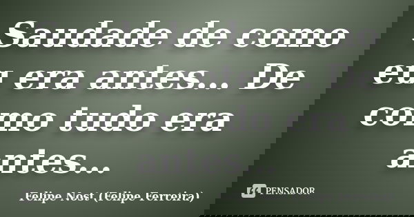 Saudade de como eu era antes… De como tudo era antes…... Frase de Felipe Nost (Felipe Ferreira).