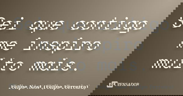 Sei que contigo me inspiro muito mais.... Frase de Felipe Nost (Felipe Ferreira).