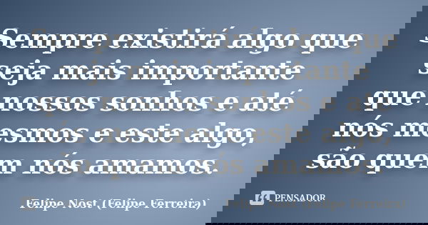 Sempre existirá algo que seja mais importante que nossos sonhos e até nós mesmos e este algo, são quem nós amamos.... Frase de Felipe Nost (Felipe Ferreira).