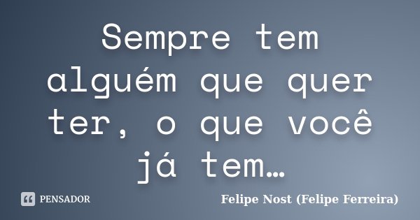 Sempre tem alguém que quer ter, o que você já tem…... Frase de Felipe Nost (Felipe Ferreira).