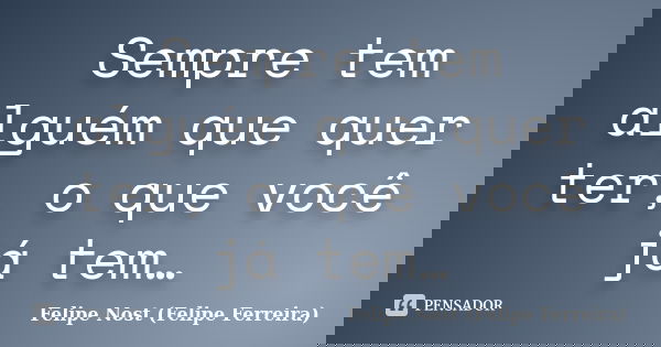 Sempre tem alguém que quer ter, o que você já tem…... Frase de Felipe Nost (Felipe Ferreira).