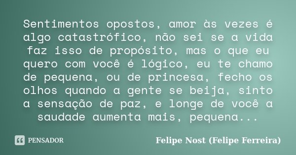Sentimentos opostos, amor às vezes é algo catastrófico, não sei se a vida faz isso de propósito, mas o que eu quero com você é lógico, eu te chamo de pequena, o... Frase de Felipe Nost (Felipe Ferreira).