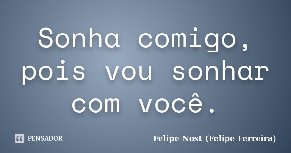 Sonha comigo, pois vou sonhar com você.... Frase de Felipe Nost (Felipe Ferreira).