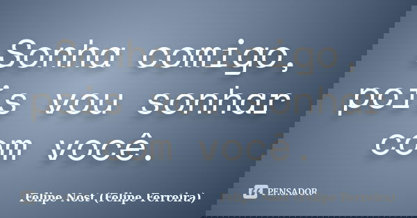 Sonha comigo, pois vou sonhar com você.... Frase de Felipe Nost (Felipe Ferreira).