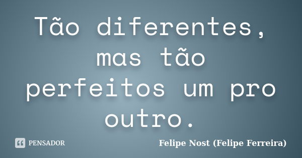 Tão diferentes, mas tão perfeitos um pro outro.... Frase de Felipe Nost (Felipe Ferreira).