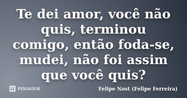 Te dei amor, você não quis, terminou comigo, então foda-se, mudei, não foi assim que você quis?... Frase de Felipe Nost (Felipe Ferreira).