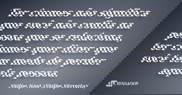 Ter ciumes não significa que você não confia na pessoa que se relaciona, ter ciumes quer dizer que você tem medo de perder aquela pessoa.... Frase de Felipe Nost (Felipe Ferreira).