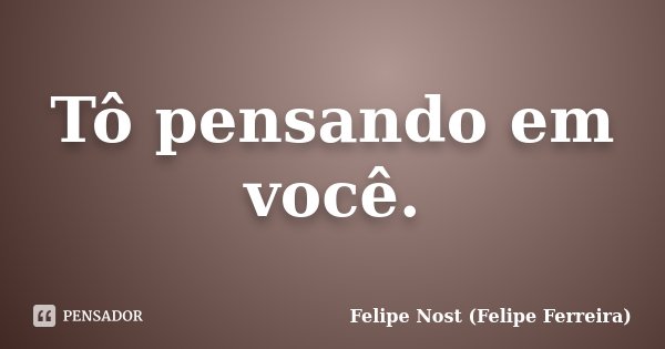 Tô pensando em você.... Frase de Felipe Nost (Felipe Ferreira).