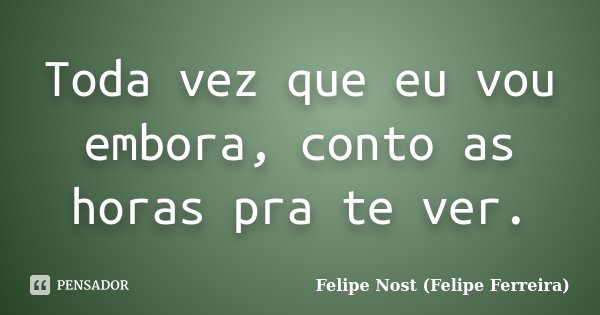 Toda vez que eu vou embora, conto as horas pra te ver.... Frase de Felipe Nost (Felipe Ferreira).