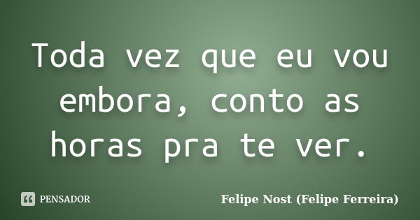 Toda vez que eu vou embora, conto as horas pra te ver.... Frase de Felipe Nost (Felipe Ferreira).