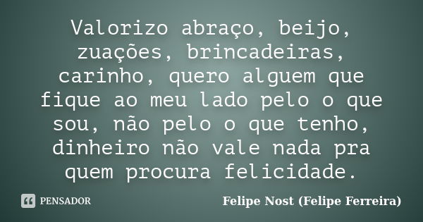 Valorizo abraço, beijo, zuações, brincadeiras, carinho, quero alguem que fique ao meu lado pelo o que sou, não pelo o que tenho, dinheiro não vale nada pra quem... Frase de Felipe Nost (Felipe Ferreira).