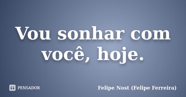 Vou sonhar com você, hoje.... Frase de Felipe Nost (Felipe Ferreira).