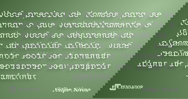 Você precisa de tombos para se tornar o que verdadeiramente é Quando você se desprende da algema da opinião alheia, você realmente está se tornando digno de per... Frase de Felipe Nóvoa.