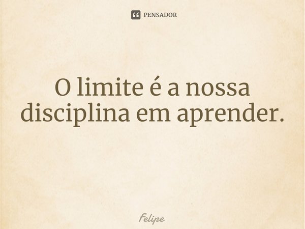 O limite é a nossa disciplina em aprender. ⁠... Frase de felipe.