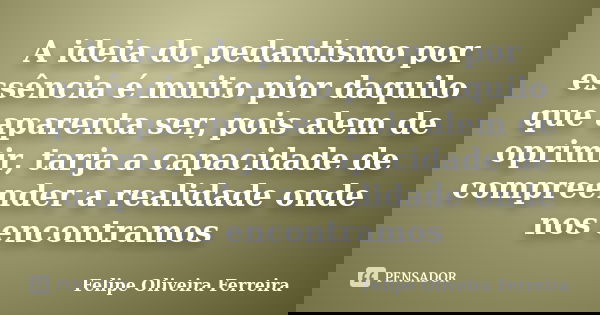 A ideia do pedantismo por essência é muito pior daquilo que aparenta ser, pois alem de oprimir, tarja a capacidade de compreender a realidade onde nos encontram... Frase de Felipe Oliveira Ferreira.