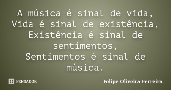 A música é sinal de vida, Vida é sinal de existência, Existência é sinal de sentimentos, Sentimentos é sinal de música.... Frase de Felipe Oliveira Ferreira.