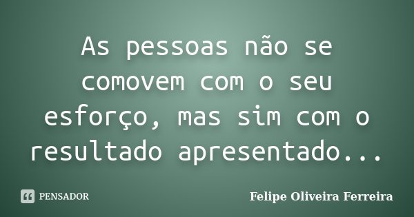 As pessoas não se comovem com o seu esforço, mas sim com o resultado apresentado...... Frase de Felipe Oliveira Ferreira.