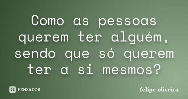 Como as pessoas querem ter alguém, sendo que só querem ter a si mesmos?... Frase de Felipe Oliveira.