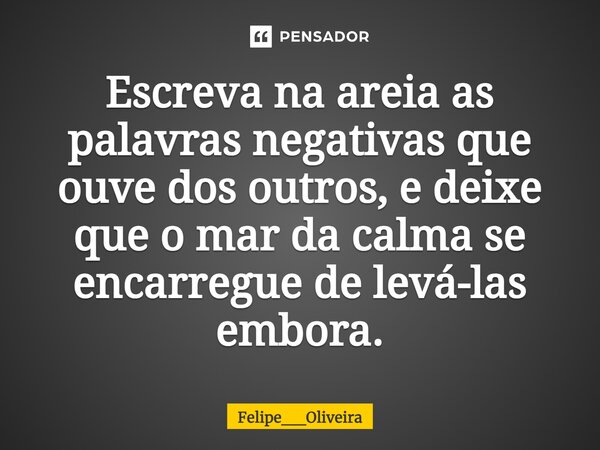 ⁠Escreva na areia as palavras negativas que ouve dos outros, e deixe que o mar da calma se encarregue de levá-las embora.... Frase de Felipe__Oliveira.