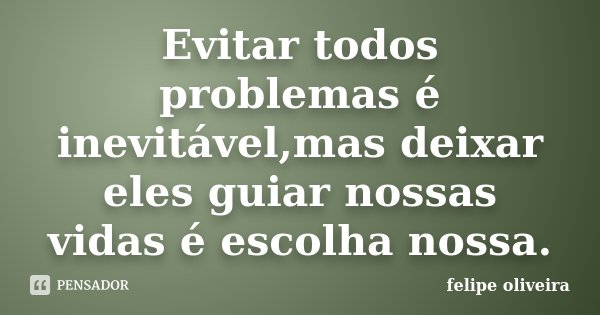 Evitar todos problemas é inevitável,mas deixar eles guiar nossas vidas é escolha nossa.... Frase de Felipe Oliveira.
