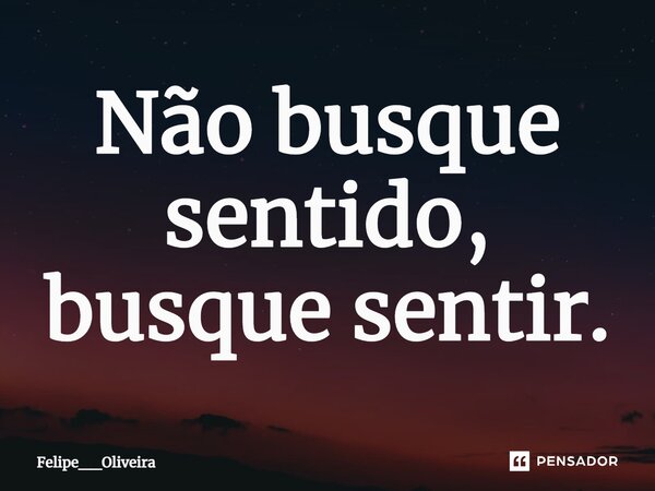 ⁠Não busque sentido, busque sentir.... Frase de Felipe__Oliveira.