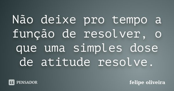 Não deixe pro tempo a função de resolver, o que uma simples dose de atitude resolve.... Frase de Felipe Oliveira.