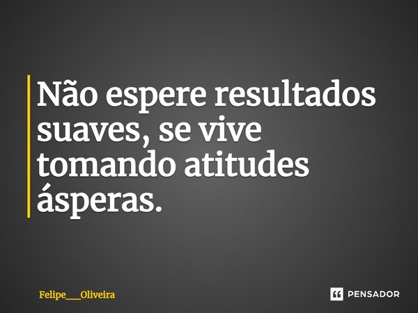 ⁠Não espere resultados suaves, se vive tomando atitudes ásperas.... Frase de Felipe__Oliveira.