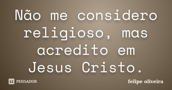 Não me considero religioso, mas acredito em Jesus Cristo.... Frase de Felipe Oliveira.