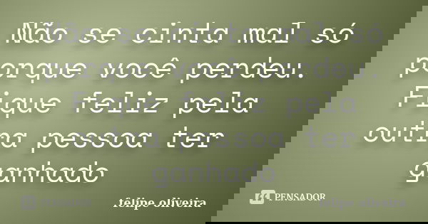 Não se cinta mal só porque você perdeu. Fique feliz pela outra pessoa ter ganhado... Frase de Felipe Oliveira.