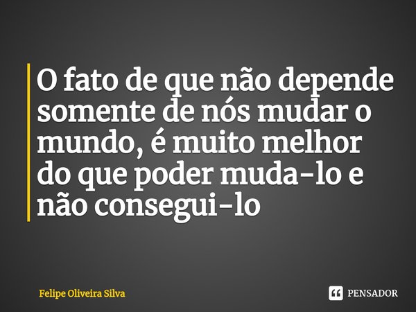 ⁠O fato de que não depende somente de nós mudar o mundo, é muito melhor do que poder muda-lo e não consegui-lo... Frase de Felipe Oliveira Silva.