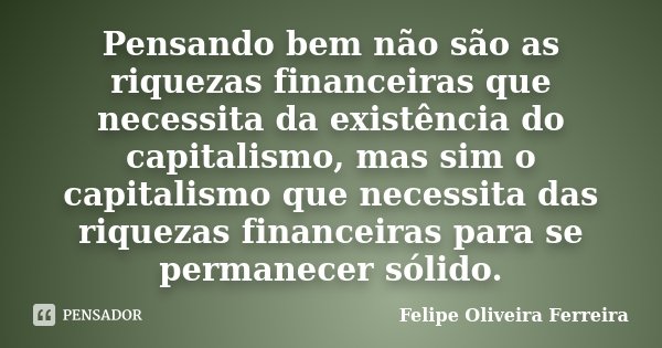 Pensando bem não são as riquezas financeiras que necessita da existência do capitalismo, mas sim o capitalismo que necessita das riquezas financeiras para se pe... Frase de Felipe Oliveira Ferreira.
