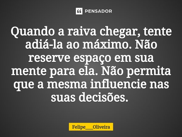Quando a raiva chegar, tente adiá-la ao máximo. Não reserve espaço em sua mente para ela. Não permita que a mesma influencie nas suas decisões. ⁠... Frase de Felipe__Oliveira.