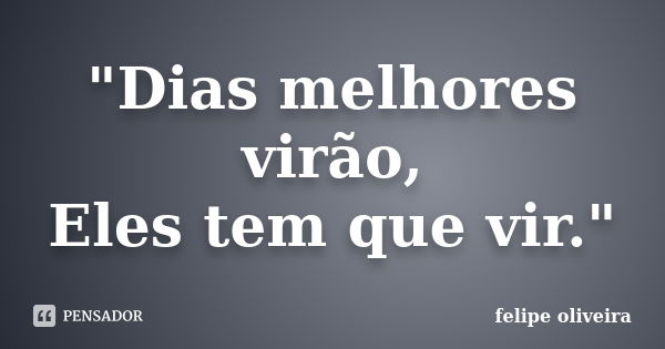 "Dias melhores virão, Eles tem que vir."... Frase de Felipe Oliveira.