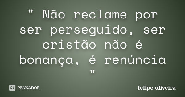 " Não reclame por ser perseguido, ser cristão não é bonança, é renúncia "... Frase de Felipe Oliveira.