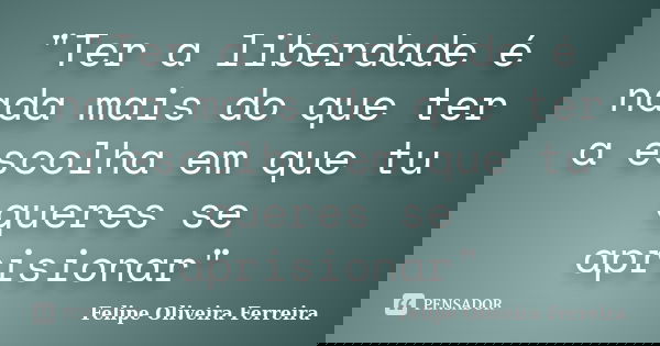 "Ter a liberdade é nada mais do que ter a escolha em que tu queres se aprisionar"... Frase de Felipe Oliveira Ferreira.