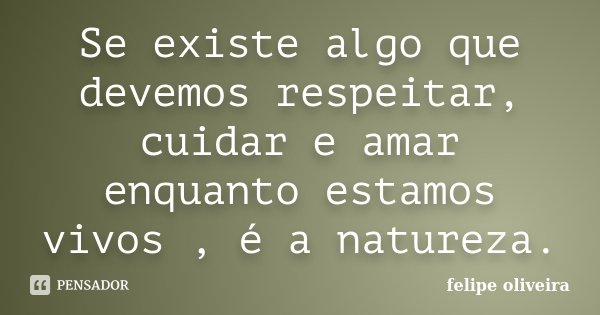 Se existe algo que devemos respeitar, cuidar e amar enquanto estamos vivos , é a natureza.... Frase de felipe Oliveira.