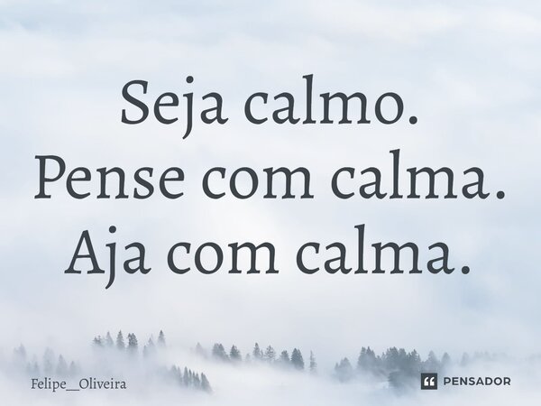 ⁠Seja calmo. Pense com calma. Aja com calma.... Frase de Felipe__Oliveira.