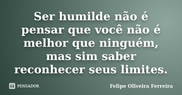 Ser humilde não é pensar que você não é melhor que ninguém, mas sim saber reconhecer seus limites.... Frase de Felipe Oliveira Ferreira.
