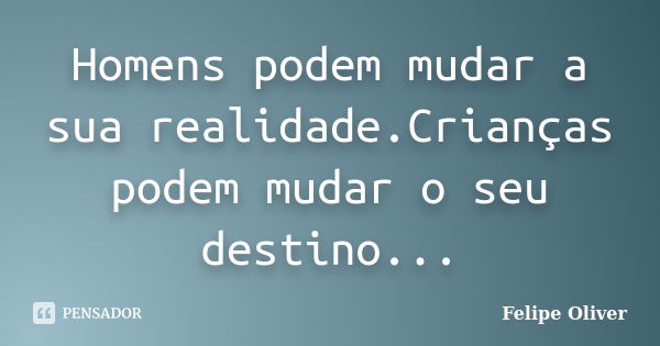 Homens podem mudar a sua realidade.Crianças podem mudar o seu destino...... Frase de Felipe Oliver.