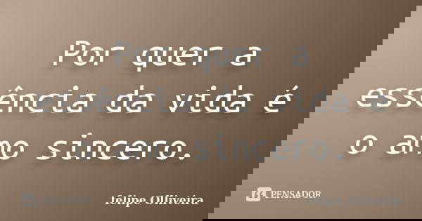 Por quer a essência da vida é o amo sincero.... Frase de felipe Olliveira.