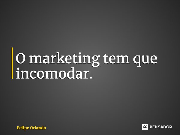 ⁠O marketing tem que incomodar.... Frase de Felipe Orlando.