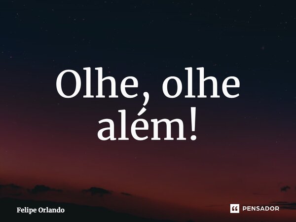 ⁠Olhe, olhe além!... Frase de Felipe Orlando.