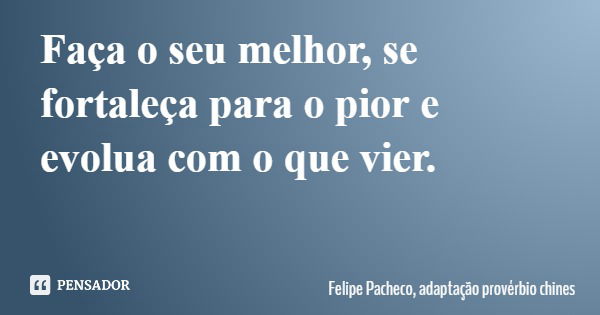 Faça o seu melhor, se fortaleça para o pior e evolua com o que vier.... Frase de Felipe Pacheco, adaptação provérbio chines.